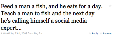 Feed a man a fish, and he eats for a day. Teach a man to fish and next day he's calling himself a social media expert.